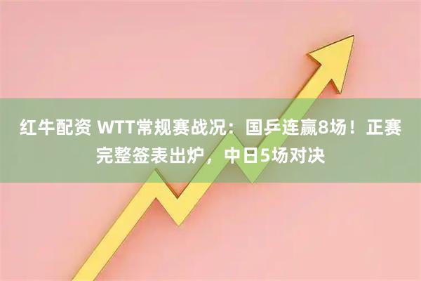 红牛配资 WTT常规赛战况：国乒连赢8场！正赛完整签表出炉，中日5场对决