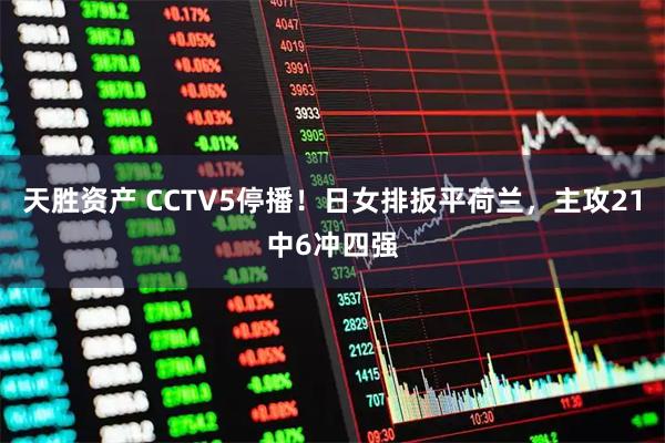 天胜资产 CCTV5停播！日女排扳平荷兰，主攻21中6冲四强