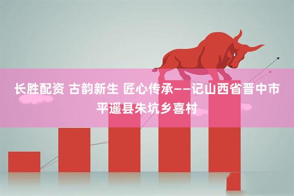 长胜配资 古韵新生 匠心传承——记山西省晋中市平遥县朱坑乡喜村