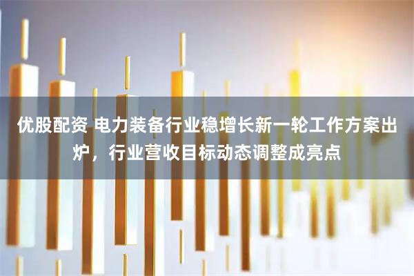 优股配资 电力装备行业稳增长新一轮工作方案出炉，行业营收目标动态调整成亮点