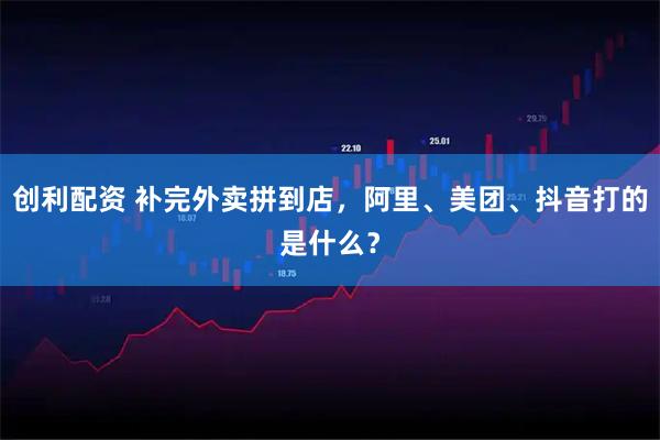 创利配资 补完外卖拼到店，阿里、美团、抖音打的是什么？