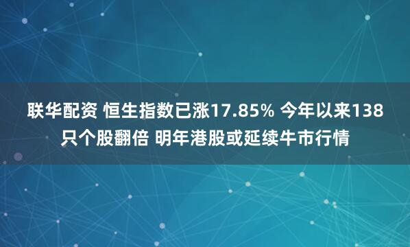联华配资 恒生指数已涨17.85% 今年以来138只个股翻倍 明年港股或延续牛市行情