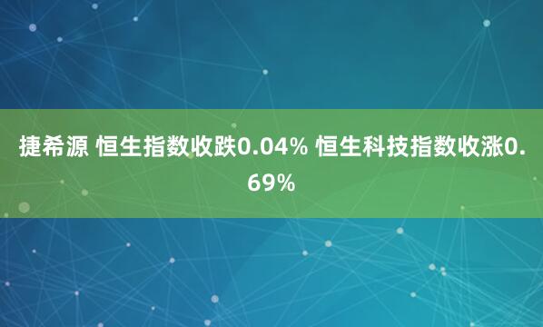 捷希源 恒生指数收跌0.04% 恒生科技指数收涨0.69%
