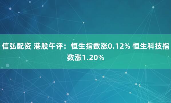 信弘配资 港股午评：恒生指数涨0.12% 恒生科技指数涨1.20%