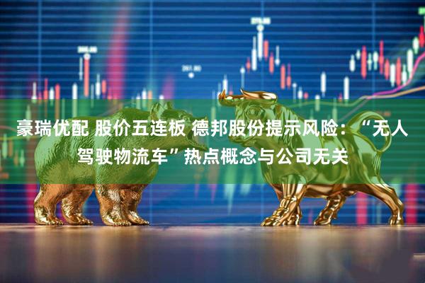豪瑞优配 股价五连板 德邦股份提示风险：“无人驾驶物流车”热点概念与公司无关