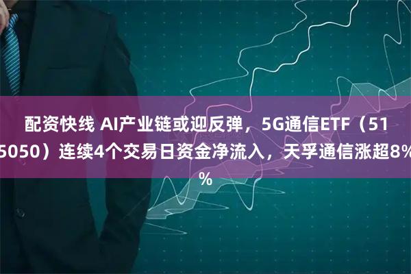 配资快线 AI产业链或迎反弹，5G通信ETF（515050）连续4个交易日资金净流入，天孚通信涨超8%