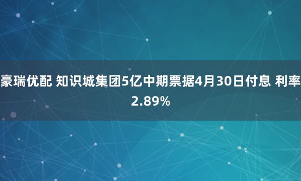 豪瑞优配 知识城集团5亿中期票据4月30日付息 利率2.89%