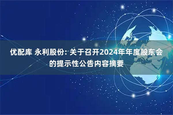 优配库 永利股份: 关于召开2024年年度股东会的提示性公告内容摘要