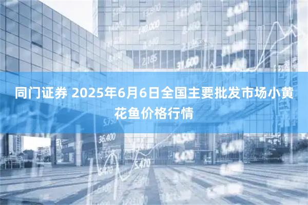 同门证券 2025年6月6日全国主要批发市场小黄花鱼价格行情