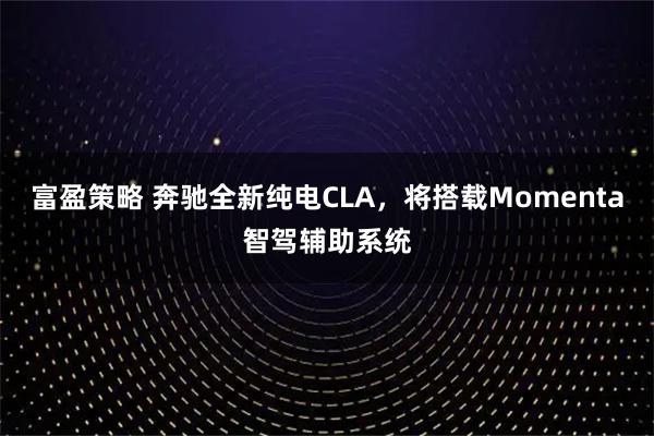 富盈策略 奔驰全新纯电CLA，将搭载Momenta智驾辅助系统