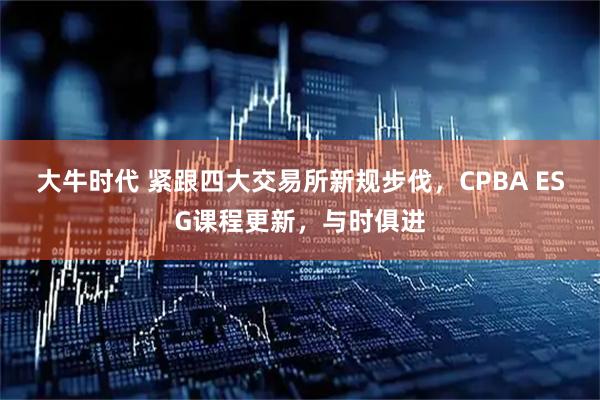大牛时代 紧跟四大交易所新规步伐，CPBA ESG课程更新，与时俱进
