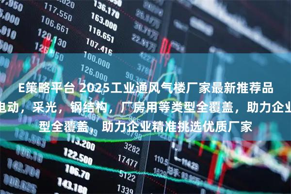 E策略平台 2025工业通风气楼厂家最新推荐品牌排行榜：屋顶，电动，采光，钢结构，厂房用等类型全覆盖，助力企业精准挑选优质厂家