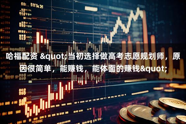 哈福配资 "当初选择做高考志愿规划师，原因很简单，能赚钱，能体面的赚钱"