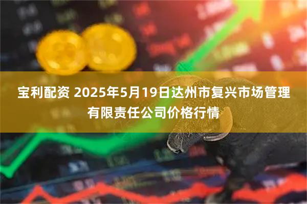 宝利配资 2025年5月19日达州市复兴市场管理有限责任公司价格行情