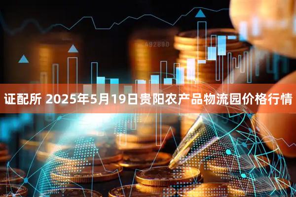 证配所 2025年5月19日贵阳农产品物流园价格行情