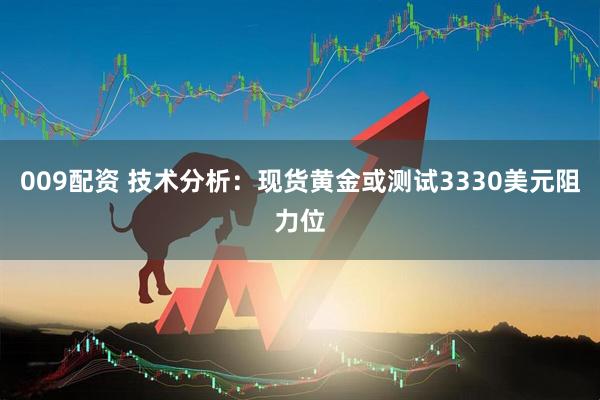 009配资 技术分析：现货黄金或测试3330美元阻力位