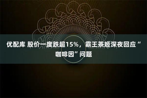 优配库 股价一度跌超15%，霸王茶姬深夜回应“咖啡因”问题