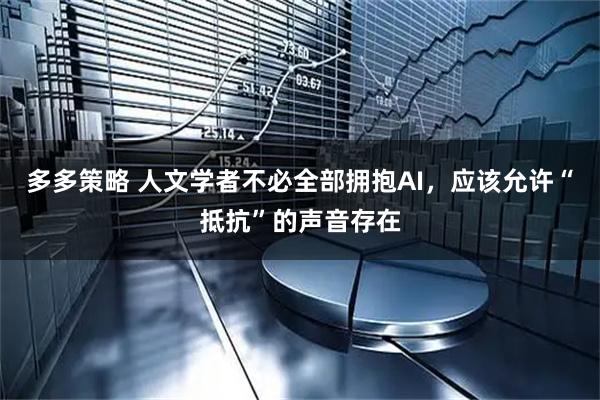 多多策略 人文学者不必全部拥抱AI，应该允许“抵抗”的声音存在