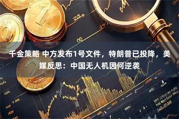 千金策略 中方发布1号文件，特朗普已投降，美媒反思：中国无人机因何逆袭