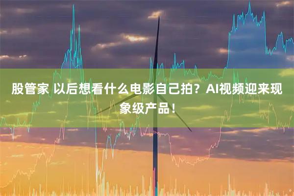 股管家 以后想看什么电影自己拍？AI视频迎来现象级产品！