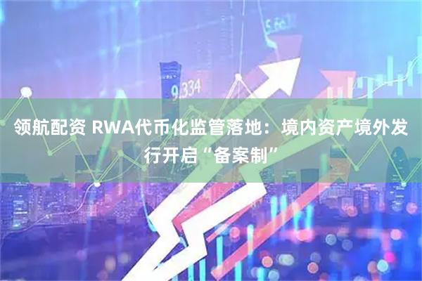 领航配资 RWA代币化监管落地：境内资产境外发行开启“备案制”