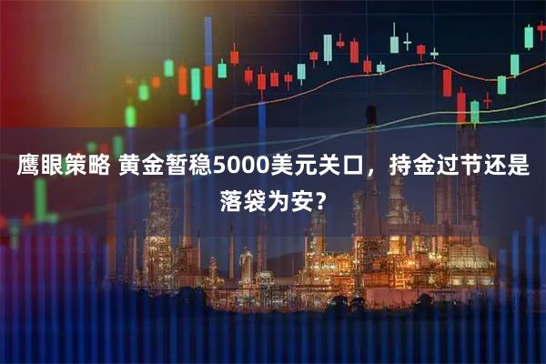 鹰眼策略 黄金暂稳5000美元关口，持金过节还是落袋为安？
