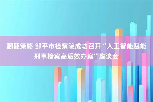 翻翻策略 邹平市检察院成功召开“人工智能赋能刑事检察高质效办案”座谈会