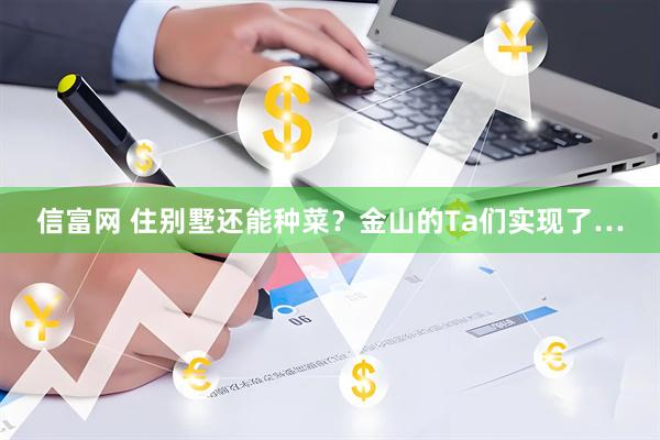 信富网 住别墅还能种菜？金山的Ta们实现了…