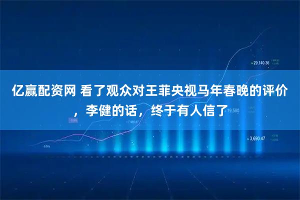 亿赢配资网 看了观众对王菲央视马年春晚的评价，李健的话，终于有人信了