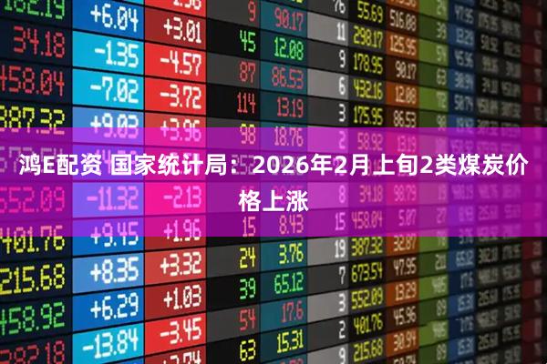 鸿E配资 国家统计局：2026年2月上旬2类煤炭价格上涨