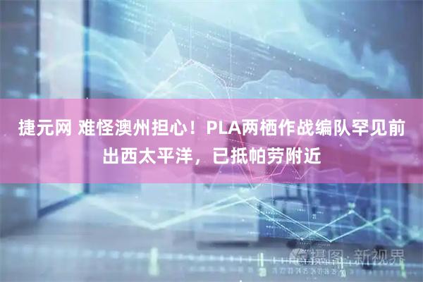捷元网 难怪澳州担心！PLA两栖作战编队罕见前出西太平洋，已抵帕劳附近