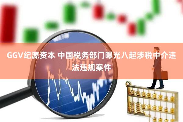 GGV纪源资本 中国税务部门曝光八起涉税中介违法违规案件