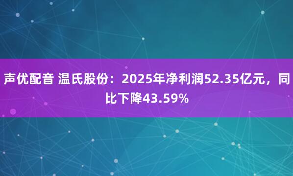 声优配音 温氏股份：2025年净利润52.35亿元，同比下降43.59%