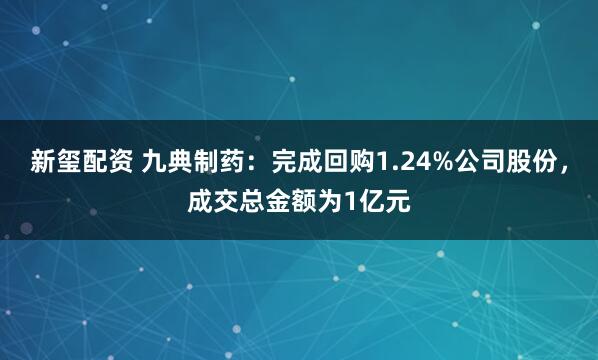 新玺配资 九典制药：完成回购1.24%公司股份，成交总金额为1亿元