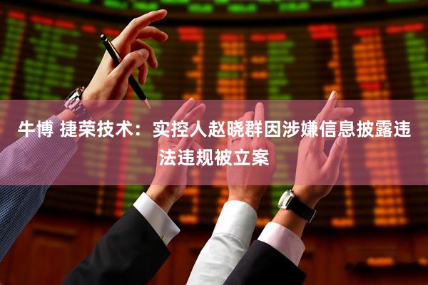 牛博 捷荣技术：实控人赵晓群因涉嫌信息披露违法违规被立案