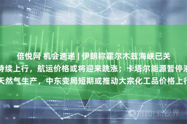 倍悦网 机会速递 | 伊朗称霍尔木兹海峡已关闭，供应扰动下油价或持续上行，航运价格或将迎来跳涨；卡塔尔能源暂停液化天然气生产，中东变局短期或推动大宗化工品价格上行；关注银行估值低位配置窗口