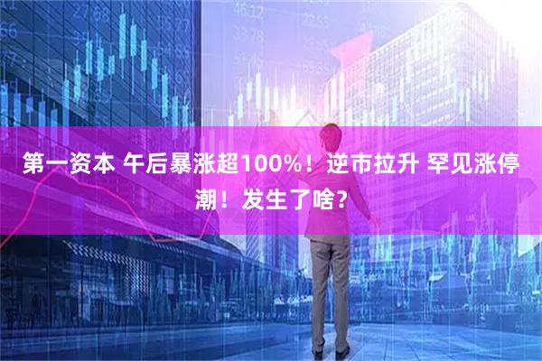 第一资本 午后暴涨超100%!逆市拉升 罕见涨停潮!发生了啥?